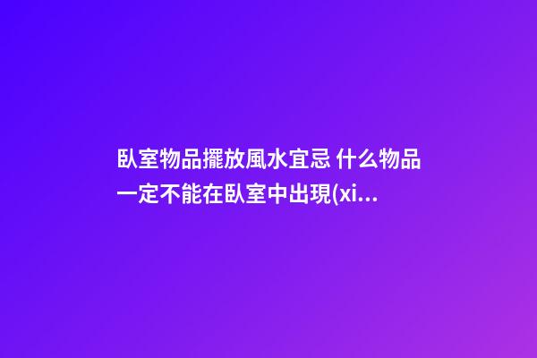 臥室物品擺放風水宜忌 什么物品一定不能在臥室中出現(xiàn)